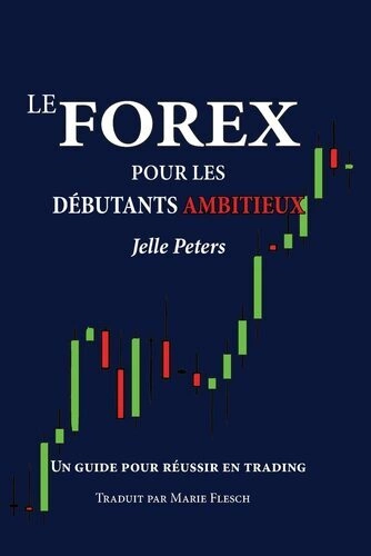 LE FOREX POUR LES DÉBUTANTS AMBITIEUX, UN GUIDE POUR RÉUSSIR EN TRADING - JELLE PETERS [Livres]